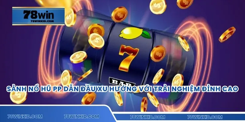 Sảnh nổ hũ PP dẫn đầu xu hướng với trải nghiệm đỉnh cao