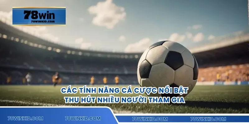 Các tính năng cá cược nổi bật thu hút nhiều người tham gia